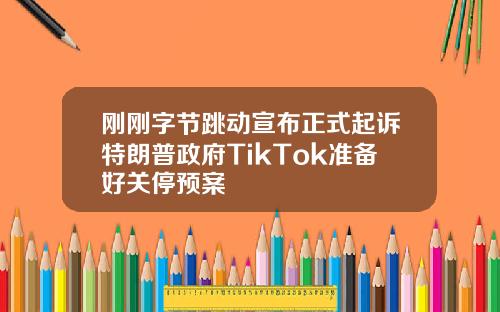 刚刚字节跳动宣布正式起诉特朗普政府TikTok准备好关停预案