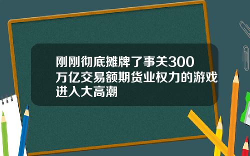 刚刚彻底摊牌了事关300万亿交易额期货业权力的游戏进入大高潮