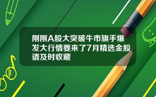 刚刚A股大突破牛市旗手爆发大行情要来了7月精选金股请及时收藏