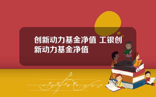 创新动力基金净值 工银创新动力基金净值