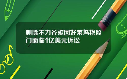删除不力谷歌因好莱坞艳照门面临1亿美元诉讼
