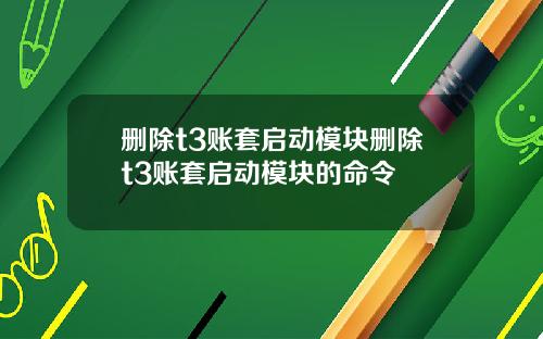 删除t3账套启动模块删除t3账套启动模块的命令
