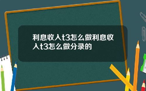 利息收入t3怎么做利息收入t3怎么做分录的