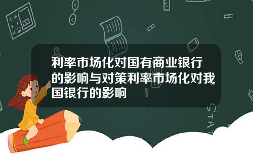 利率市场化对国有商业银行的影响与对策利率市场化对我国银行的影响