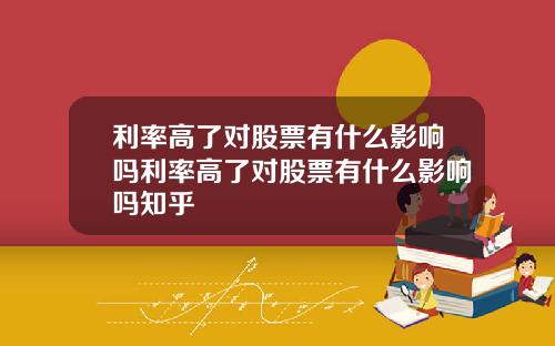 利率高了对股票有什么影响吗利率高了对股票有什么影响吗知乎