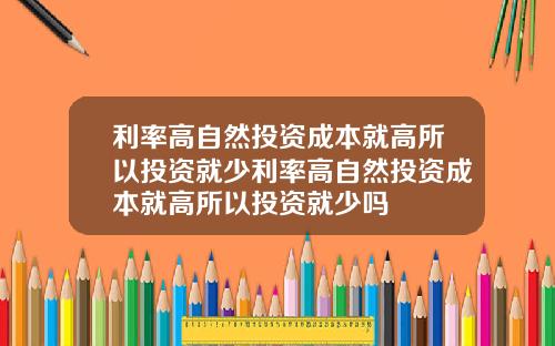 利率高自然投资成本就高所以投资就少利率高自然投资成本就高所以投资就少吗