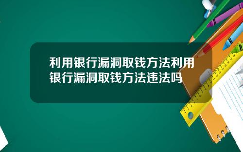 利用银行漏洞取钱方法利用银行漏洞取钱方法违法吗