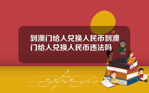 到澳门给人兑换人民币到澳门给人兑换人民币违法吗