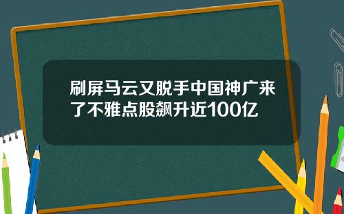 刷屏马云又脱手中国神广来了不雅点股飙升近100亿