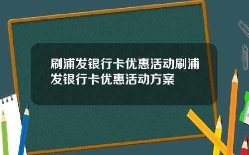 刷浦发银行卡优惠活动刷浦发银行卡优惠活动方案