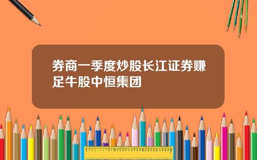 券商一季度炒股长江证券赚足牛股中恒集团