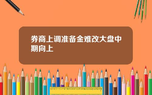 券商上调准备金难改大盘中期向上