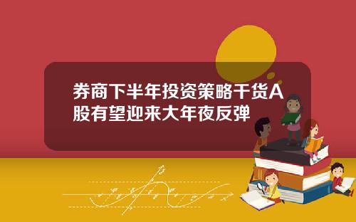 券商下半年投资策略干货A股有望迎来大年夜反弹