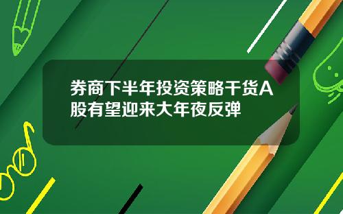 券商下半年投资策略干货A股有望迎来大年夜反弹