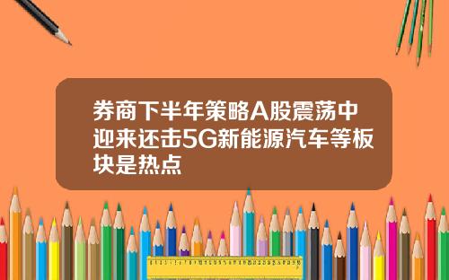 券商下半年策略A股震荡中迎来还击5G新能源汽车等板块是热点