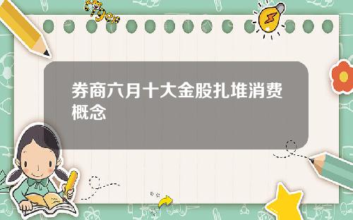 券商六月十大金股扎堆消费概念