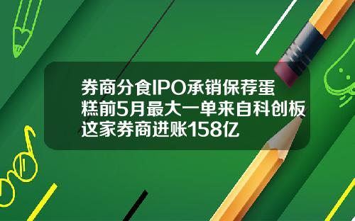 券商分食IPO承销保荐蛋糕前5月最大一单来自科创板这家券商进账158亿