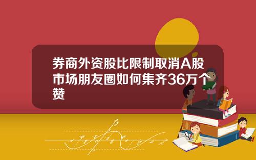 券商外资股比限制取消A股市场朋友圈如何集齐36万个赞
