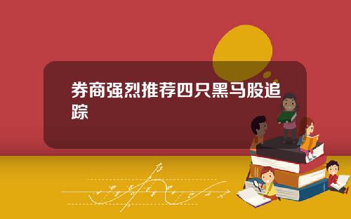 券商强烈推荐四只黑马股追踪
