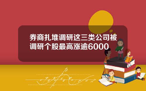 券商扎堆调研这三类公司被调研个股最高涨逾6000