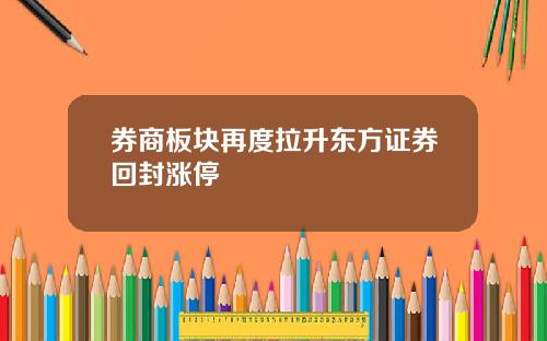 券商板块再度拉升东方证券回封涨停