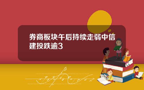 券商板块午后持续走弱中信建投跌逾3