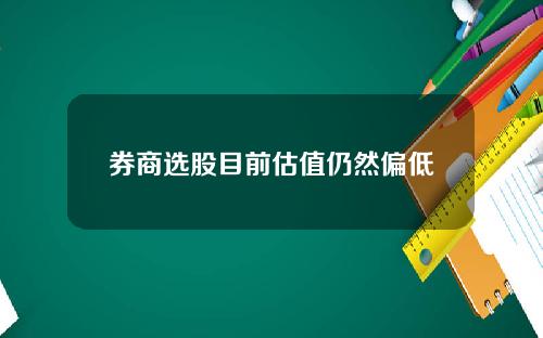 券商选股目前估值仍然偏低