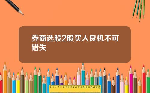 券商选股2股买入良机不可错失
