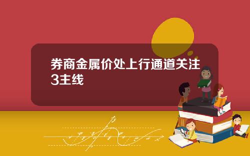 券商金属价处上行通道关注3主线