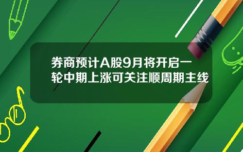 券商预计A股9月将开启一轮中期上涨可关注顺周期主线