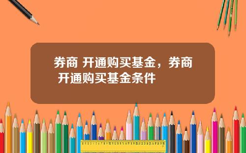 券商 开通购买基金，券商 开通购买基金条件
