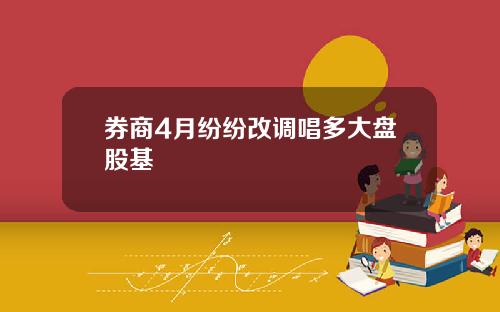 券商4月纷纷改调唱多大盘股基
