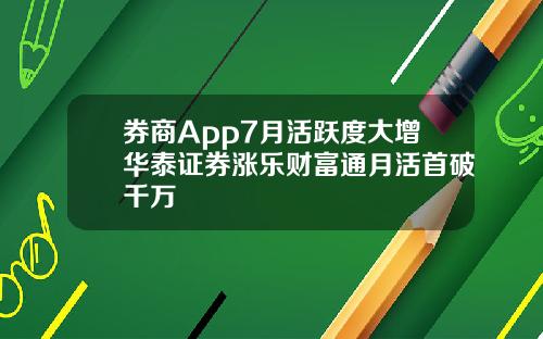 券商App7月活跃度大增华泰证券涨乐财富通月活首破千万