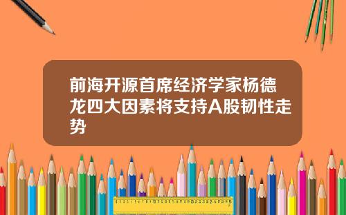 前海开源首席经济学家杨德龙四大因素将支持A股韧性走势