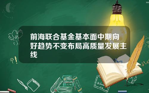 前海联合基金基本面中期向好趋势不变布局高质量发展主线
