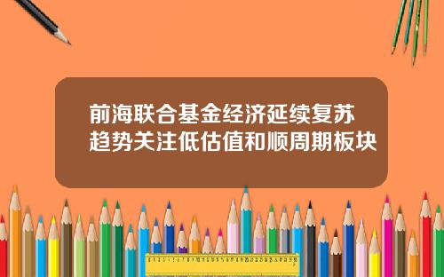 前海联合基金经济延续复苏趋势关注低估值和顺周期板块