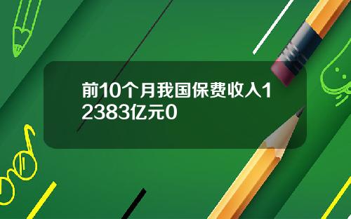 前10个月我国保费收入12383亿元0