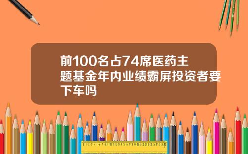 前100名占74席医药主题基金年内业绩霸屏投资者要下车吗