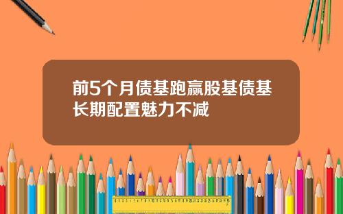 前5个月债基跑赢股基债基长期配置魅力不减