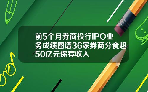 前5个月券商投行IPO业务成绩图谱36家券商分食超50亿元保荐收入