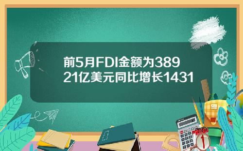 前5月FDI金额为38921亿美元同比增长1431