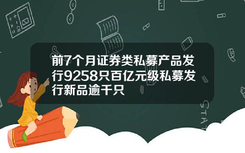 前7个月证券类私募产品发行9258只百亿元级私募发行新品逾千只