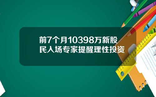 前7个月10398万新股民入场专家提醒理性投资