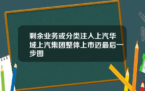 剩余业务或分类注入上汽华域上汽集团整体上市迈最后一步图
