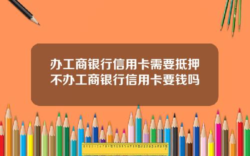 办工商银行信用卡需要抵押不办工商银行信用卡要钱吗