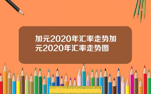 加元2020年汇率走势加元2020年汇率走势图