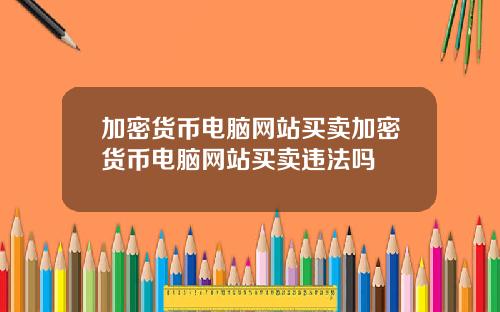 加密货币电脑网站买卖加密货币电脑网站买卖违法吗