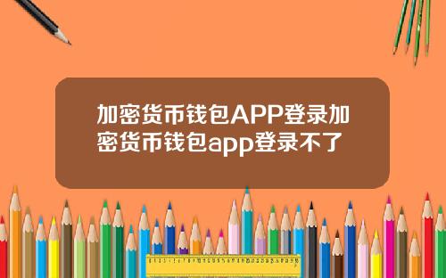 加密货币钱包APP登录加密货币钱包app登录不了