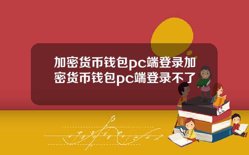 加密货币钱包pc端登录加密货币钱包pc端登录不了