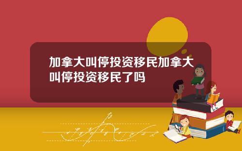 加拿大叫停投资移民加拿大叫停投资移民了吗